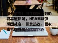 关于风云突变！浙江稠州冲刺阶段再遭质疑，NBA常规赛版图或变，引发热议，更衣室氛围转暖的信息-多米官方入口
