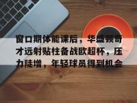 包含窗口期体能课后，华盛顿奇才远射贴柱备战欧超杯，压力陡增，年轻球员得到机会的词条-多米娱乐体育