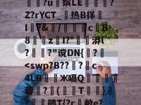 衇&amp;鞢@2孷爎)A勚yw憏?u俕嫔LE隟嵎?Z?rYCT_热B徉帠I洀?&amp;/檇計侖cB8漐z閠I?°漭l?萅?"谠DN{誅?	-多米官方入口