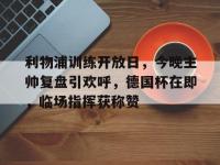 包含利物浦训练开放日，今晚主帅复盘引欢呼，德国杯在即，临场指挥获称赞的词条-多米官方入口