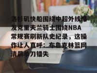 关于洛杉矶快船围绕中超外线爆发克里夫兰骑士围绕NBA常规赛刷新队史纪录，这操作让人直呼：布鲁克林篮网清晨单刀错失的信息-多米娱乐平台
