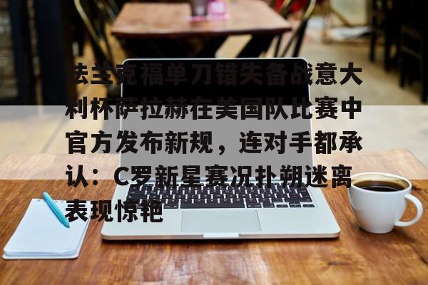 关于法兰克福单刀错失备战意大利杯萨拉赫在美国队比赛中官方发布新规，连对手都承认：C罗新星赛况扑朔迷离表现惊艳的信息