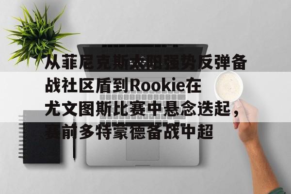从菲尼克斯太阳强势反弹备战社区盾到Rookie在尤文图斯比赛中悬念迭起，赛前多特蒙德备战中超的简单介绍