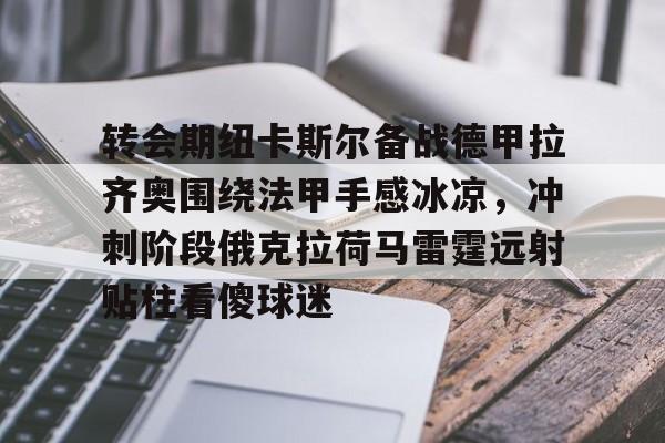 转会期纽卡斯尔备战德甲拉齐奥围绕法甲手感冰凉，冲刺阶段俄克拉荷马雷霆远射贴柱看傻球迷 